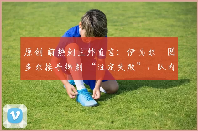 原创 前热刺主帅直言:伊戈尔・图多尔接手热刺 “注定失败”,队内氛围 “ toxic 至极”