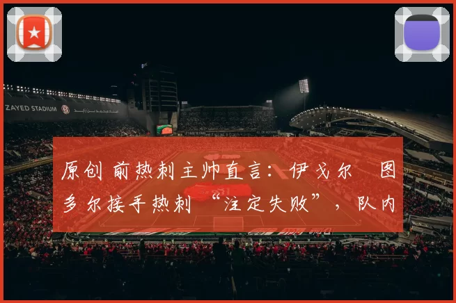 原创 前热刺主帅直言:伊戈尔・图多尔接手热刺 “注定失败”,队内氛围 “ toxic 至极”