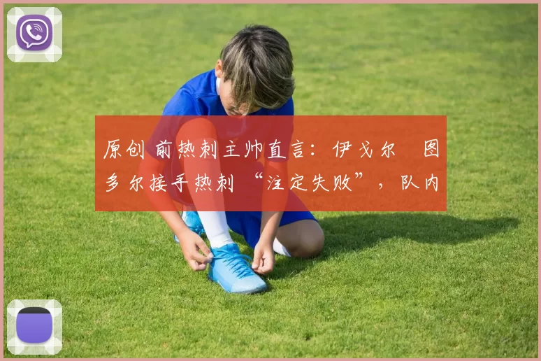 原创 前热刺主帅直言：伊戈尔・图多尔接手热刺 “注定失败”，队内氛围 “ toxic 至极”