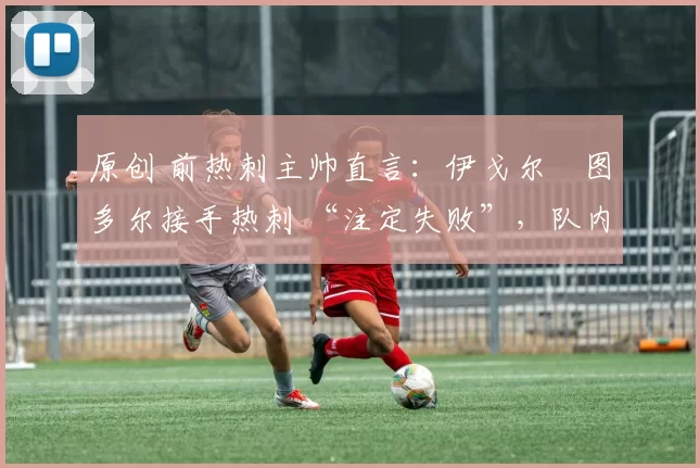 原创 前热刺主帅直言:伊戈尔・图多尔接手热刺 “注定失败”,队内氛围 “ toxic 至极”