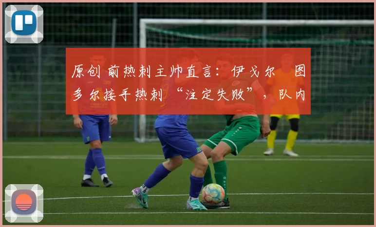 原创 前热刺主帅直言:伊戈尔・图多尔接手热刺 “注定失败”,队内氛围 “ toxic 至极”