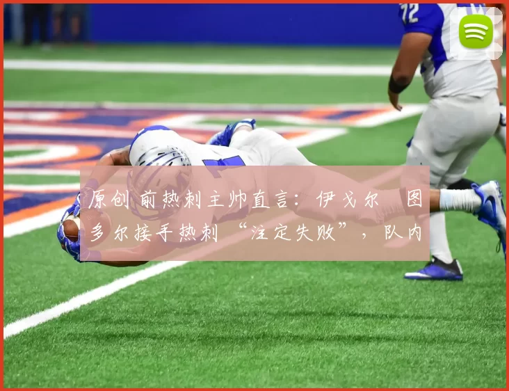 原创 前热刺主帅直言：伊戈尔・图多尔接手热刺 “注定失败”，队内氛围 “ toxic 至极”