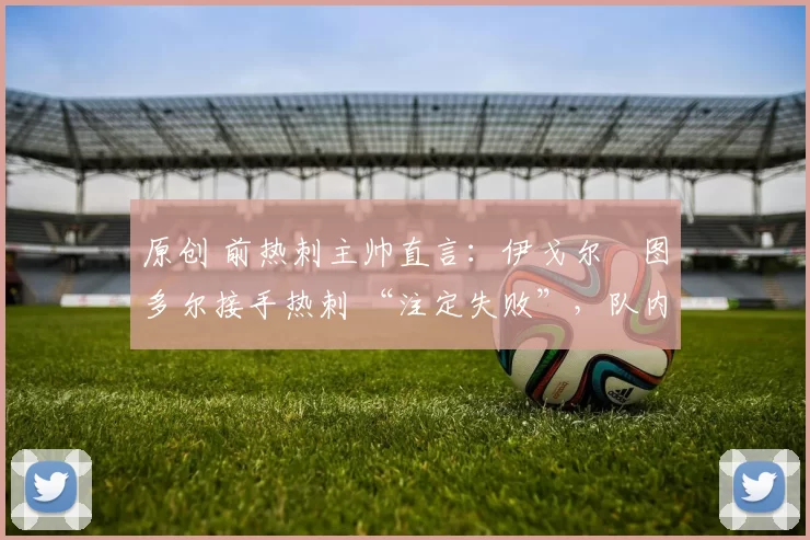 原创 前热刺主帅直言：伊戈尔・图多尔接手热刺 “注定失败”，队内氛围 “ toxic 至极”