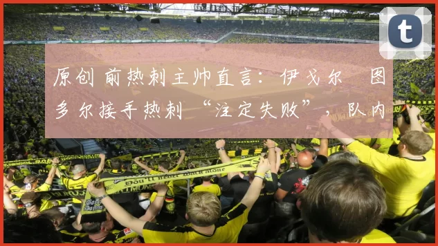 原创 前热刺主帅直言：伊戈尔・图多尔接手热刺 “注定失败”，队内氛围 “ toxic 至极”