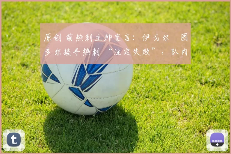 原创 前热刺主帅直言：伊戈尔・图多尔接手热刺 “注定失败”，队内氛围 “ toxic 至极”