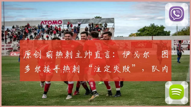 原创 前热刺主帅直言:伊戈尔・图多尔接手热刺 “注定失败”,队内氛围 “ toxic 至极”