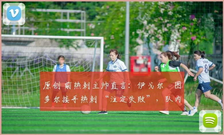 原创 前热刺主帅直言:伊戈尔・图多尔接手热刺 “注定失败”,队内氛围 “ toxic 至极”