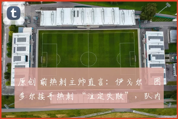 原创 前热刺主帅直言：伊戈尔・图多尔接手热刺 “注定失败”，队内氛围 “ toxic 至极”