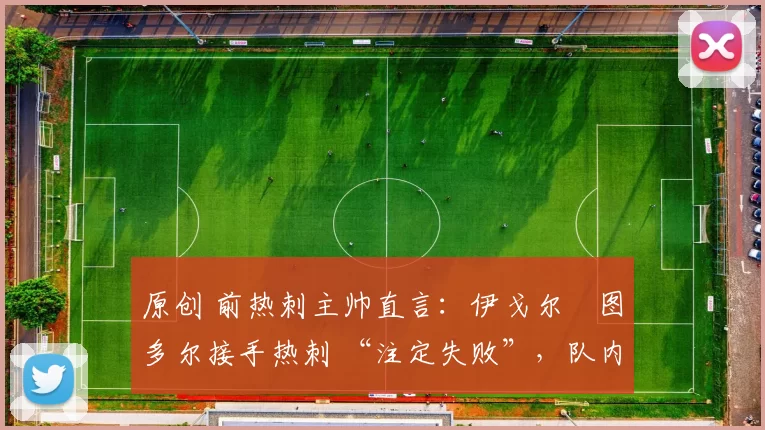 原创 前热刺主帅直言:伊戈尔・图多尔接手热刺 “注定失败”,队内氛围 “ toxic 至极”