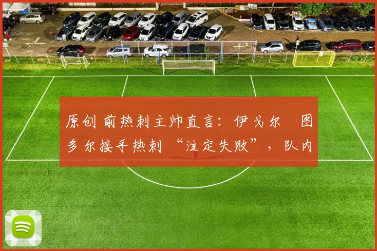 原创 前热刺主帅直言:伊戈尔・图多尔接手热刺 “注定失败”,队内氛围 “ toxic 至极”