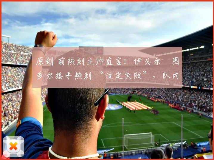 原创 前热刺主帅直言:伊戈尔・图多尔接手热刺 “注定失败”,队内氛围 “ toxic 至极”