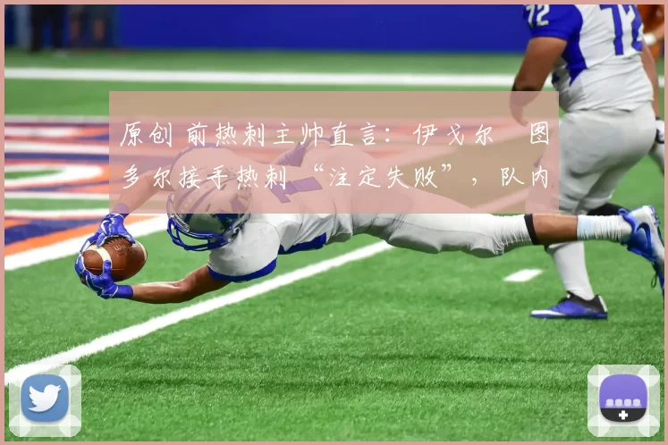 原创 前热刺主帅直言：伊戈尔・图多尔接手热刺 “注定失败”，队内氛围 “ toxic 至极”