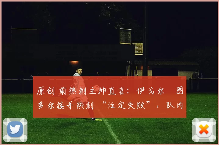 原创 前热刺主帅直言：伊戈尔・图多尔接手热刺 “注定失败”，队内氛围 “ toxic 至极”