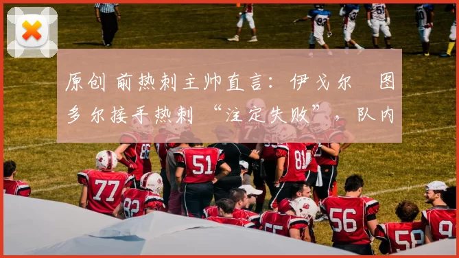 原创 前热刺主帅直言：伊戈尔・图多尔接手热刺 “注定失败”，队内氛围 “ toxic 至极”