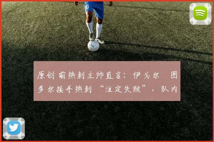 原创 前热刺主帅直言：伊戈尔・图多尔接手热刺 “注定失败”，队内氛围 “ toxic 至极”