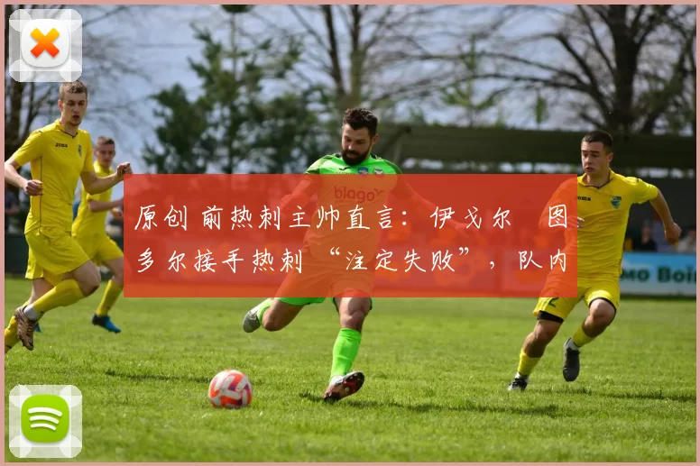 原创 前热刺主帅直言：伊戈尔・图多尔接手热刺 “注定失败”，队内氛围 “ toxic 至极”