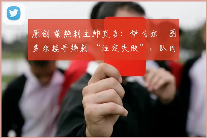 原创 前热刺主帅直言：伊戈尔・图多尔接手热刺 “注定失败”，队内氛围 “ toxic 至极”