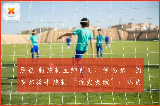 原创 前热刺主帅直言：伊戈尔・图多尔接手热刺 “注定失败”，队内氛围 “ toxic 至极”