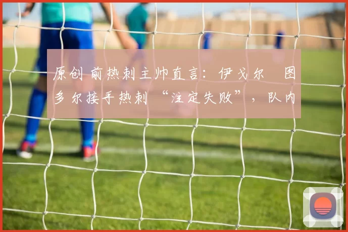原创 前热刺主帅直言：伊戈尔・图多尔接手热刺 “注定失败”，队内氛围 “ toxic 至极”