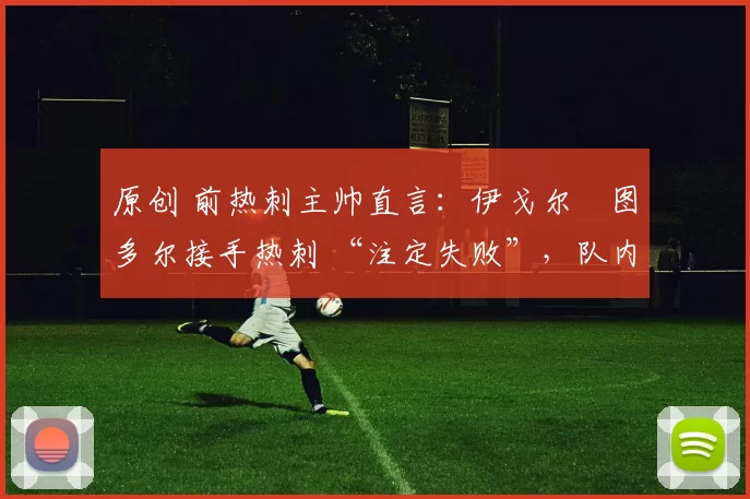 原创 前热刺主帅直言:伊戈尔・图多尔接手热刺 “注定失败”,队内氛围 “ toxic 至极”