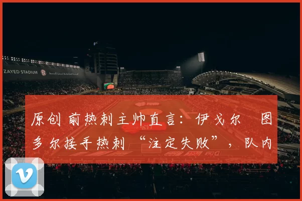 原创 前热刺主帅直言：伊戈尔・图多尔接手热刺 “注定失败”，队内氛围 “ toxic 至极”