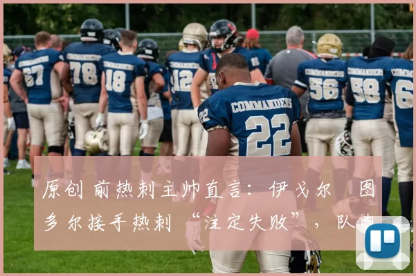 原创 前热刺主帅直言：伊戈尔・图多尔接手热刺 “注定失败”，队内氛围 “ toxic 至极”