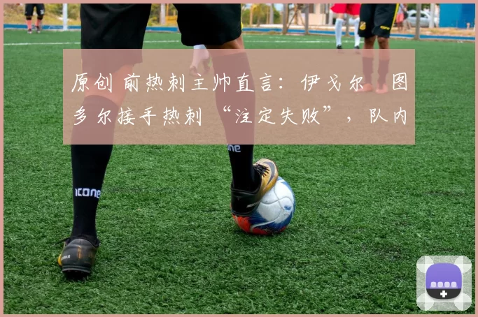 原创 前热刺主帅直言:伊戈尔・图多尔接手热刺 “注定失败”,队内氛围 “ toxic 至极”