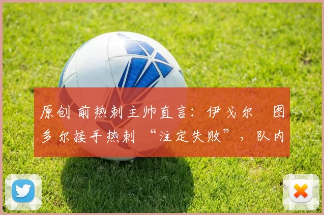 原创 前热刺主帅直言:伊戈尔・图多尔接手热刺 “注定失败”,队内氛围 “ toxic 至极”