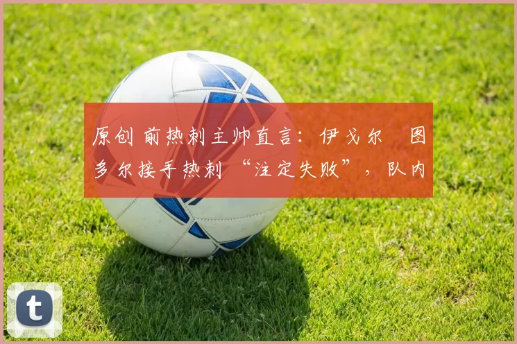 原创 前热刺主帅直言：伊戈尔・图多尔接手热刺 “注定失败”，队内氛围 “ toxic 至极”