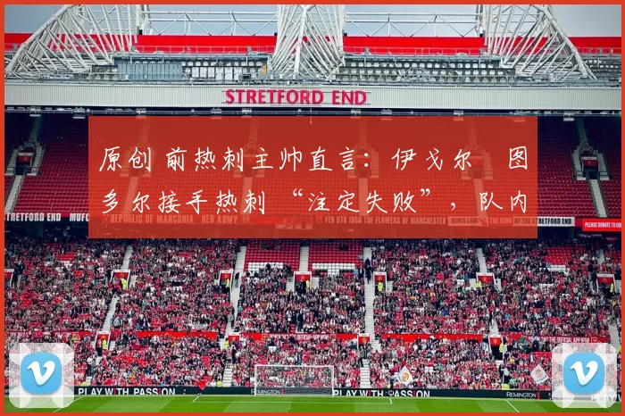 原创 前热刺主帅直言:伊戈尔・图多尔接手热刺 “注定失败”,队内氛围 “ toxic 至极”