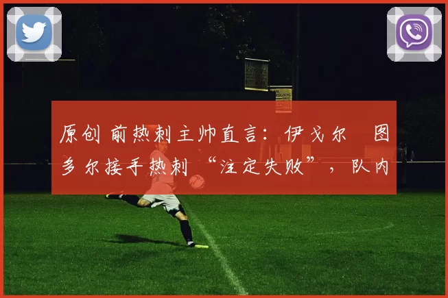 原创 前热刺主帅直言：伊戈尔・图多尔接手热刺 “注定失败”，队内氛围 “ toxic 至极”
