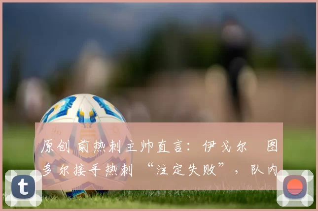 原创 前热刺主帅直言：伊戈尔・图多尔接手热刺 “注定失败”，队内氛围 “ toxic 至极”