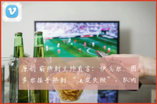 原创 前热刺主帅直言：伊戈尔・图多尔接手热刺 “注定失败”，队内氛围 “ toxic 至极”