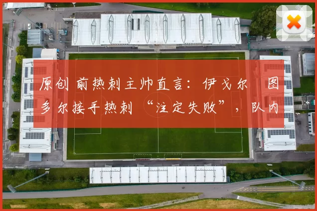 原创 前热刺主帅直言：伊戈尔・图多尔接手热刺 “注定失败”，队内氛围 “ toxic 至极”