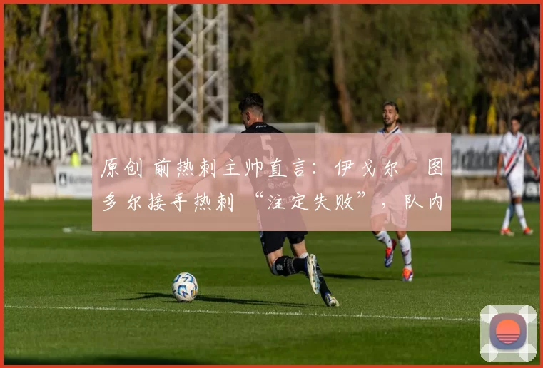 原创 前热刺主帅直言：伊戈尔・图多尔接手热刺 “注定失败”，队内氛围 “ toxic 至极”