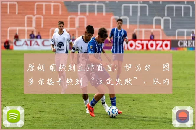 原创 前热刺主帅直言:伊戈尔・图多尔接手热刺 “注定失败”,队内氛围 “ toxic 至极”