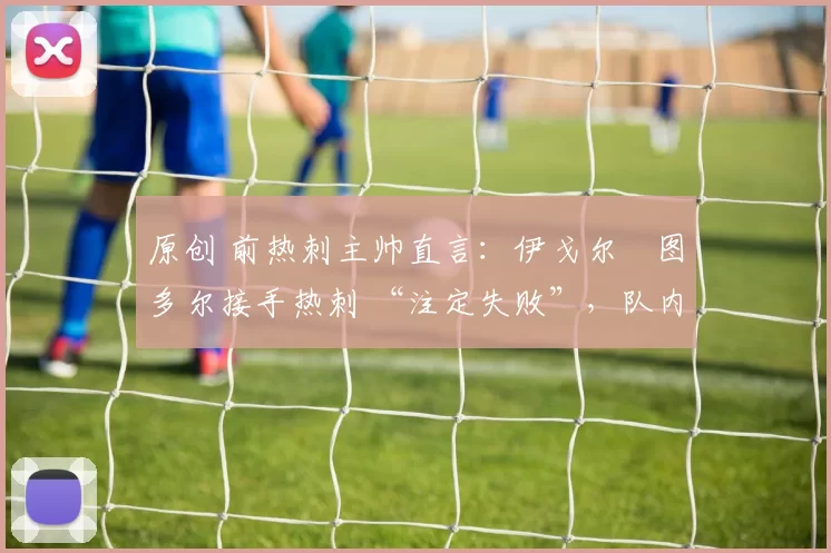 原创 前热刺主帅直言：伊戈尔・图多尔接手热刺 “注定失败”，队内氛围 “ toxic 至极”