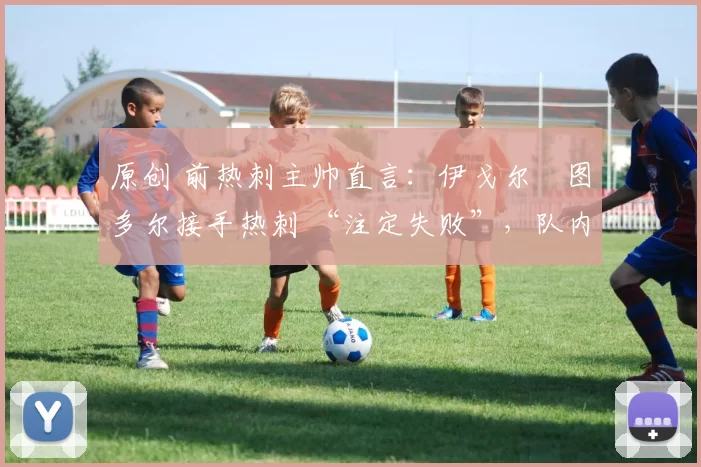 原创 前热刺主帅直言：伊戈尔・图多尔接手热刺 “注定失败”，队内氛围 “ toxic 至极”