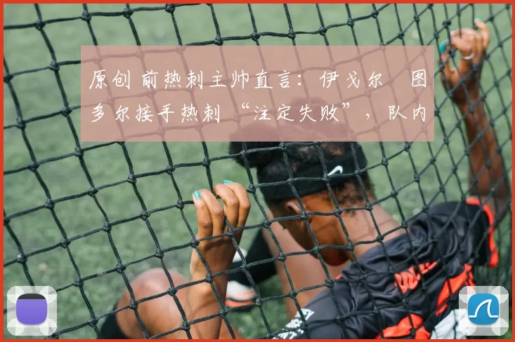 原创 前热刺主帅直言:伊戈尔・图多尔接手热刺 “注定失败”,队内氛围 “ toxic 至极”