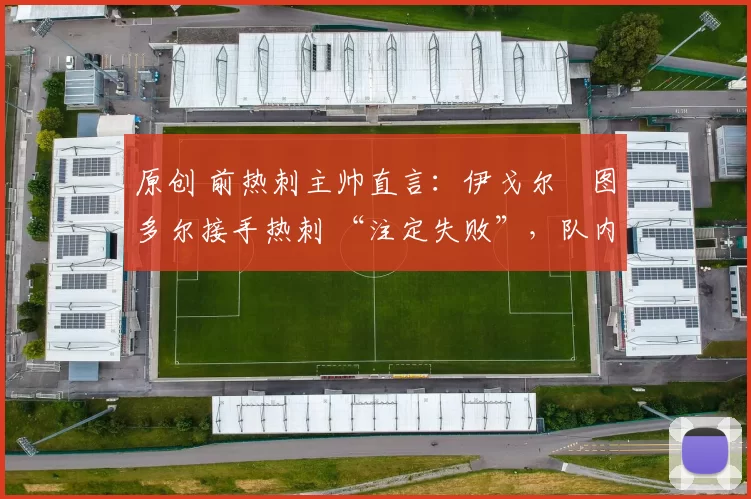 原创 前热刺主帅直言：伊戈尔・图多尔接手热刺 “注定失败”，队内氛围 “ toxic 至极”