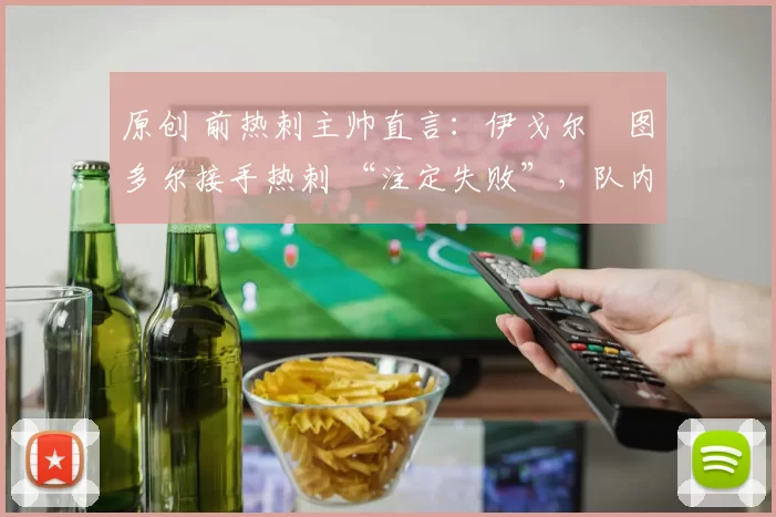 原创 前热刺主帅直言:伊戈尔・图多尔接手热刺 “注定失败”,队内氛围 “ toxic 至极”