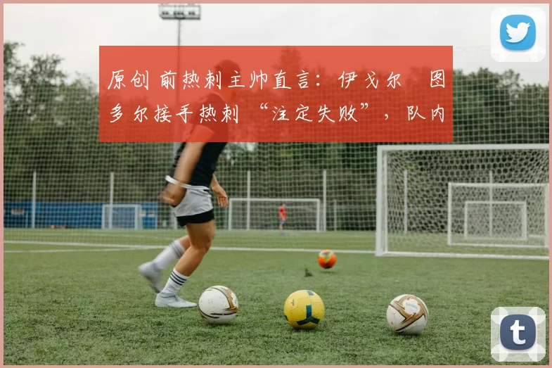 原创 前热刺主帅直言：伊戈尔・图多尔接手热刺 “注定失败”，队内氛围 “ toxic 至极”