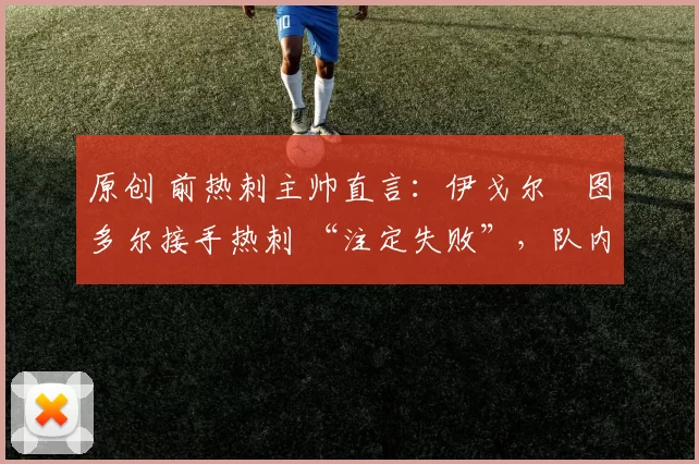 原创 前热刺主帅直言：伊戈尔・图多尔接手热刺 “注定失败”，队内氛围 “ toxic 至极”