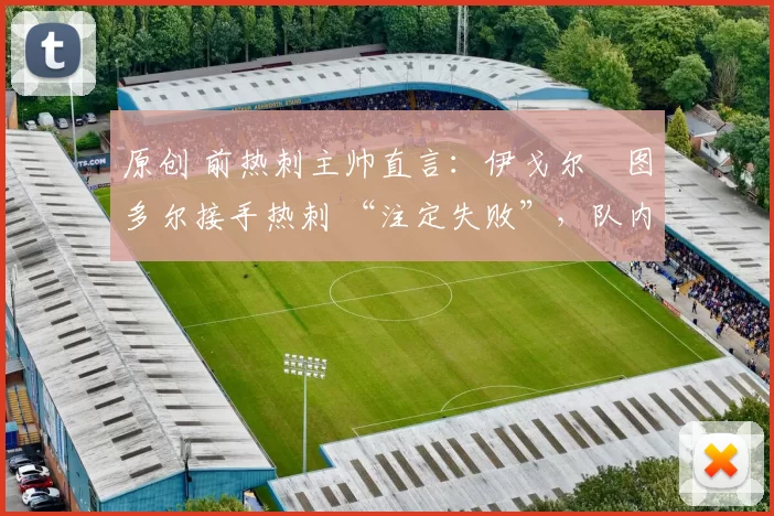 原创 前热刺主帅直言:伊戈尔・图多尔接手热刺 “注定失败”,队内氛围 “ toxic 至极”