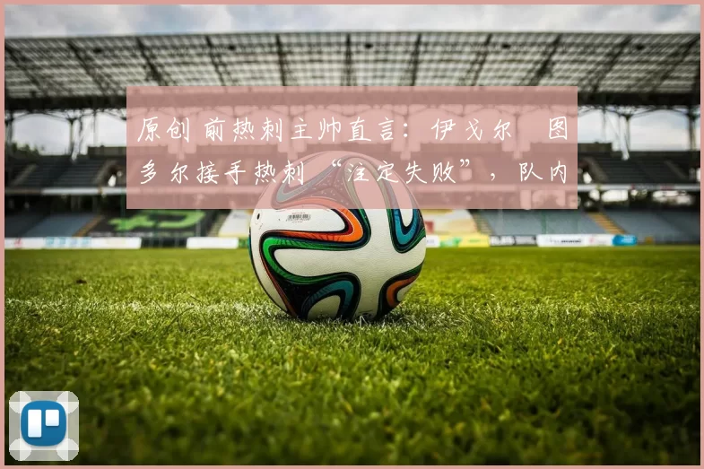 原创 前热刺主帅直言：伊戈尔・图多尔接手热刺 “注定失败”，队内氛围 “ toxic 至极”