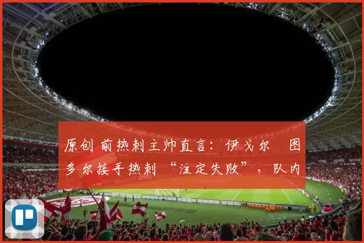 原创 前热刺主帅直言：伊戈尔・图多尔接手热刺 “注定失败”，队内氛围 “ toxic 至极”