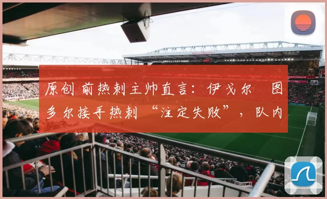 原创 前热刺主帅直言:伊戈尔・图多尔接手热刺 “注定失败”,队内氛围 “ toxic 至极”