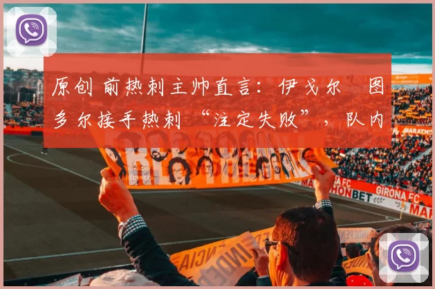 原创 前热刺主帅直言：伊戈尔・图多尔接手热刺 “注定失败”，队内氛围 “ toxic 至极”