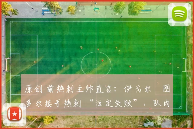 原创 前热刺主帅直言：伊戈尔・图多尔接手热刺 “注定失败”，队内氛围 “ toxic 至极”