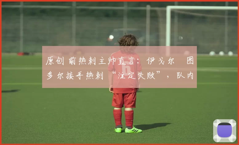 原创 前热刺主帅直言:伊戈尔・图多尔接手热刺 “注定失败”,队内氛围 “ toxic 至极”